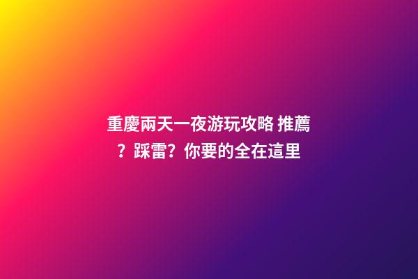 重慶兩天一夜游玩攻略 推薦？踩雷？你要的全在這里